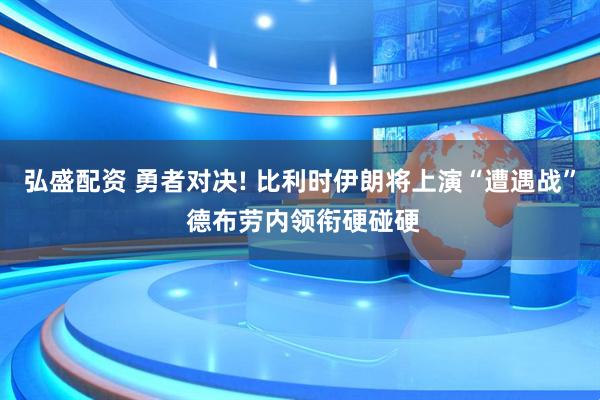 弘盛配资 勇者对决! 比利时伊朗将上演“遭遇战” 德布劳内领衔硬碰硬
